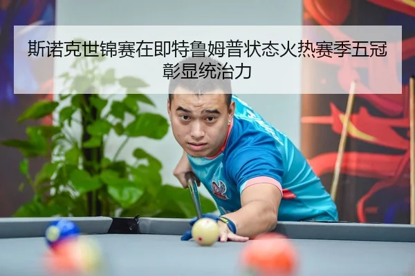 斯诺克世锦赛在即特鲁姆普状态火热赛季五冠彰显统治力