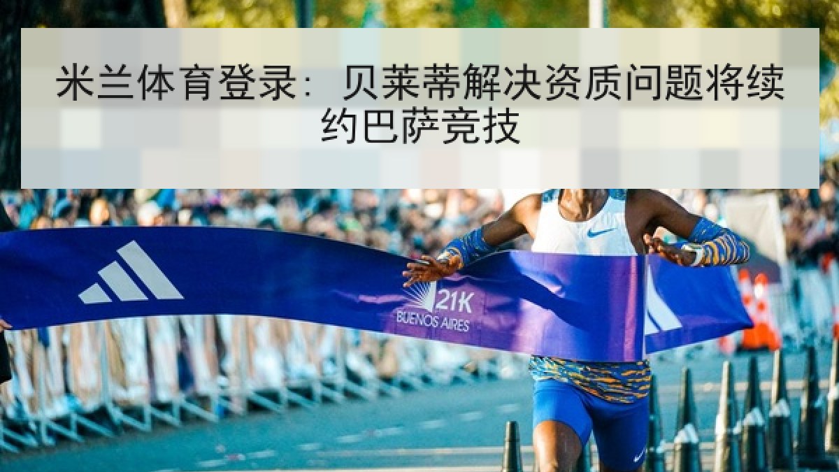 米兰体育登录: 贝莱蒂解决资质问题将续约巴萨竞技 米兰体育登录: 贝莱蒂解决资质问题将续约巴萨竞技