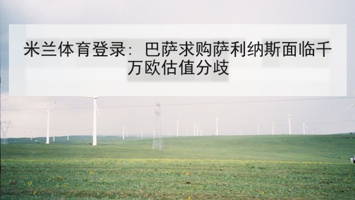 米兰体育登录: 巴萨求购萨利纳斯面临千万欧估值分歧 米兰体育登录: 巴萨求购萨利纳斯面临千万欧估值分歧