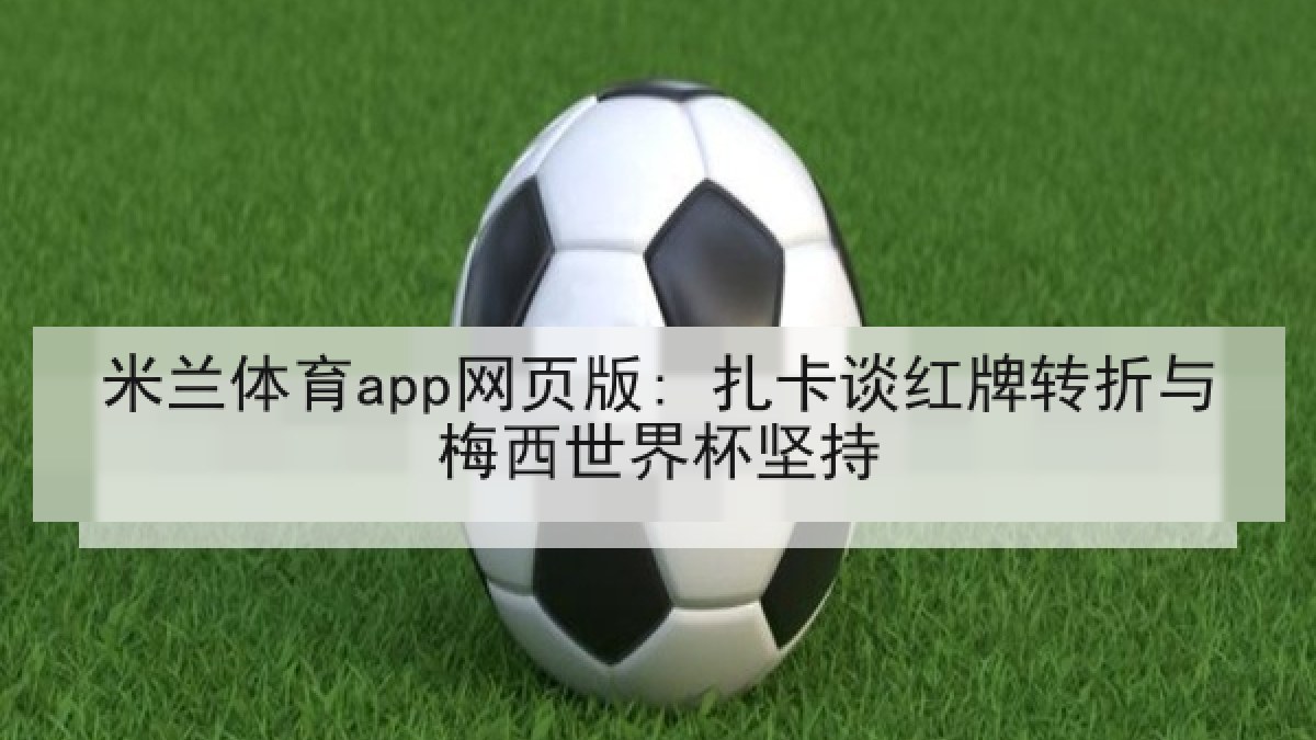 米兰体育app网页版: 扎卡谈红牌转折与梅西世界杯坚持