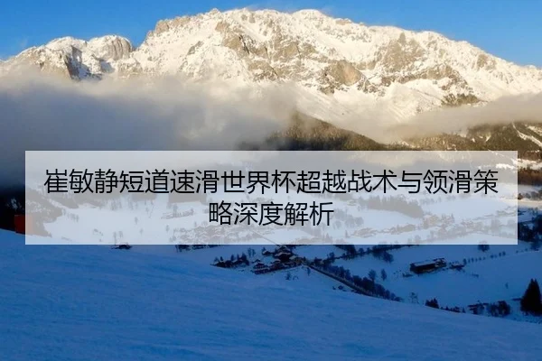崔敏静短道速滑世界杯超越战术与领滑策略深度解析