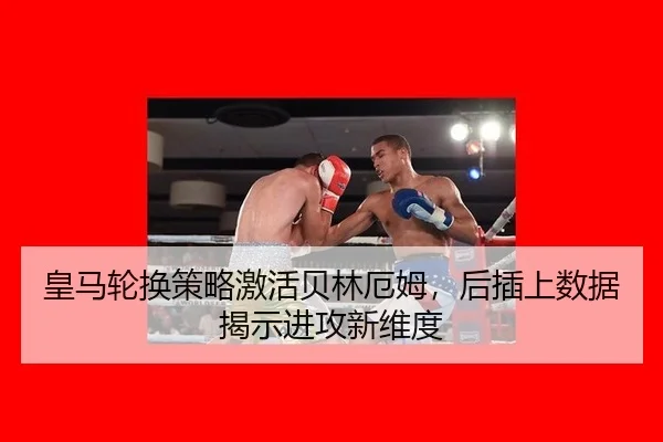 皇马轮换策略激活贝林厄姆，后插上数据揭示进攻新维度