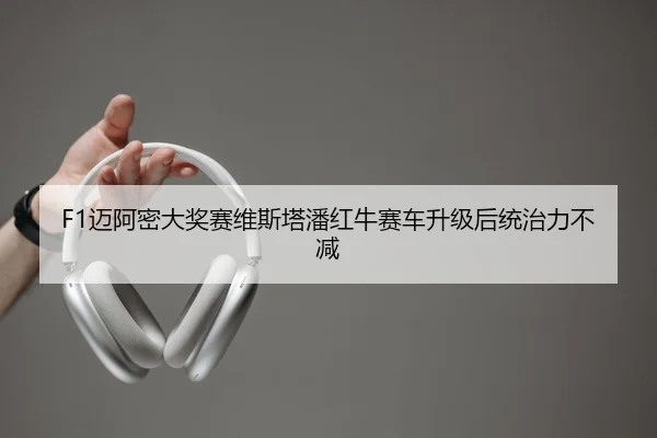F1迈阿密大奖赛维斯塔潘红牛赛车升级后统治力不减