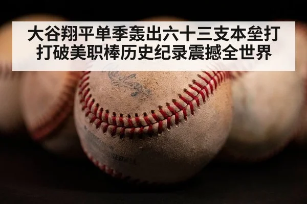 大谷翔平单季轰出六十三支本垒打打破美职棒历史纪录震撼全世界