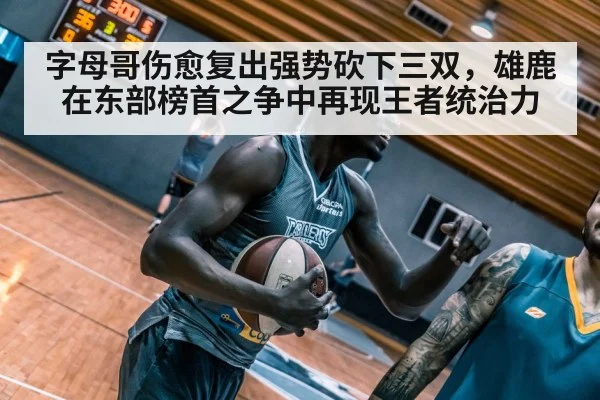 字母哥伤愈复出强势砍下三双，雄鹿在东部榜首之争中再现王者统治力
