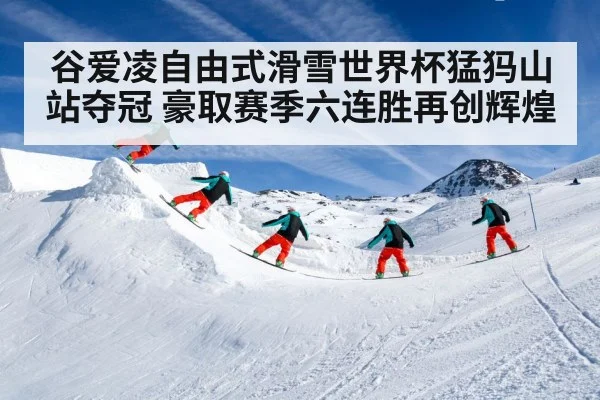 谷爱凌自由式滑雪世界杯猛犸山站夺冠 豪取赛季六连胜再创辉煌