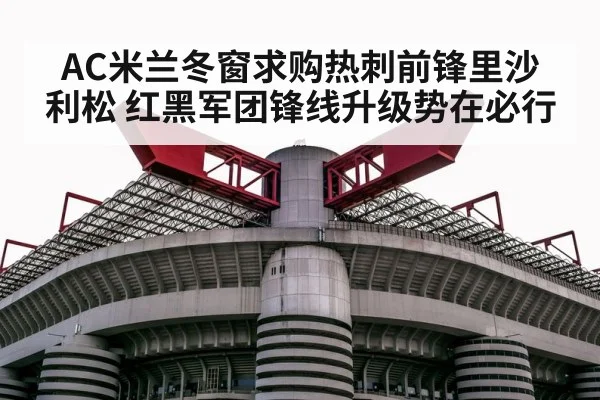 AC米兰冬窗求购热刺前锋里沙利松 红黑军团锋线升级势在必行