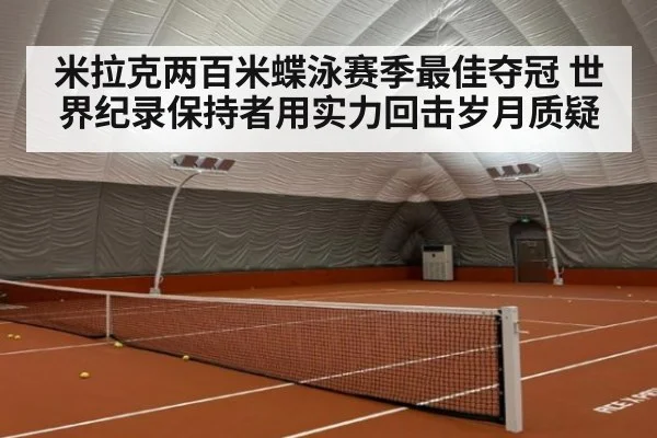 米拉克两百米蝶泳赛季最佳夺冠 世界纪录保持者用实力回击岁月质疑