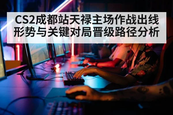 CS2成都站天禄主场作战出线形势与关键对局晋级路径分析
